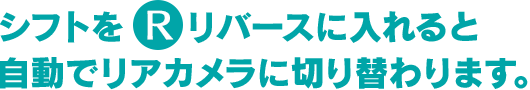 シフトをリバースに入れると自動でリアカメラに切り替わります。